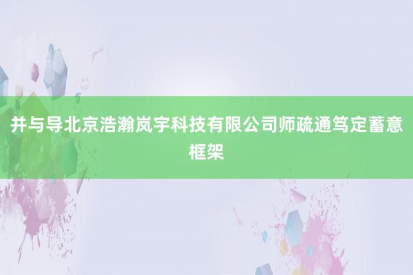 并与导北京浩瀚岚宇科技有限公司师疏通笃定蓄意框架