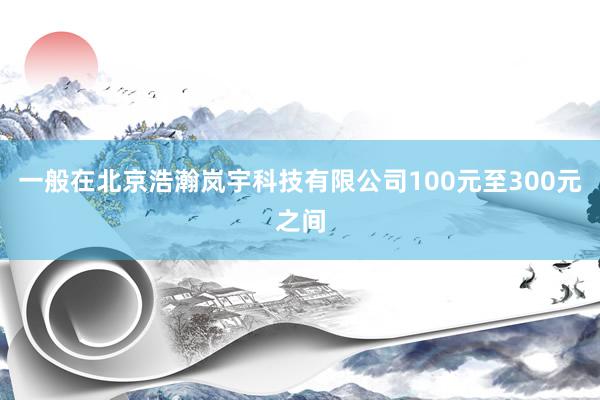 一般在北京浩瀚岚宇科技有限公司100元至300元之间