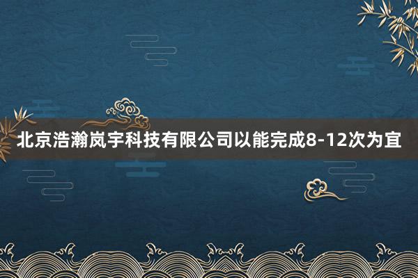 北京浩瀚岚宇科技有限公司以能完成8-12次为宜