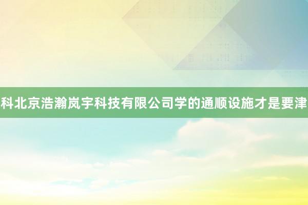 科北京浩瀚岚宇科技有限公司学的通顺设施才是要津