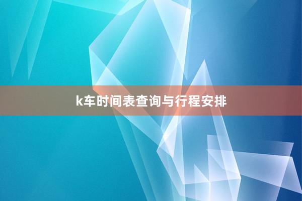 k车时间表查询与行程安排