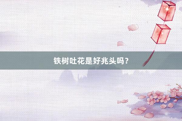 铁树吐花是好兆头吗？