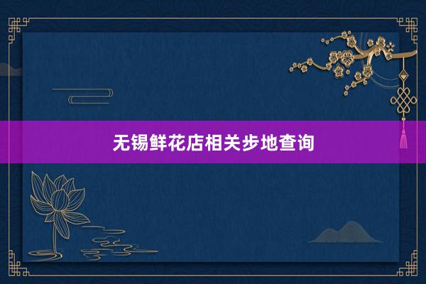 无锡鲜花店相关步地查询