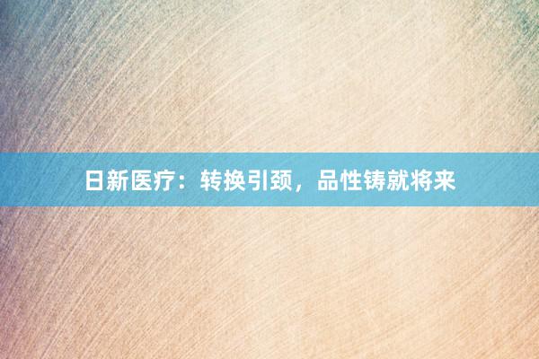 日新医疗：转换引颈，品性铸就将来