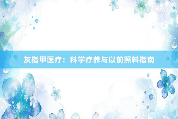 灰指甲医疗：科学疗养与以前照料指南