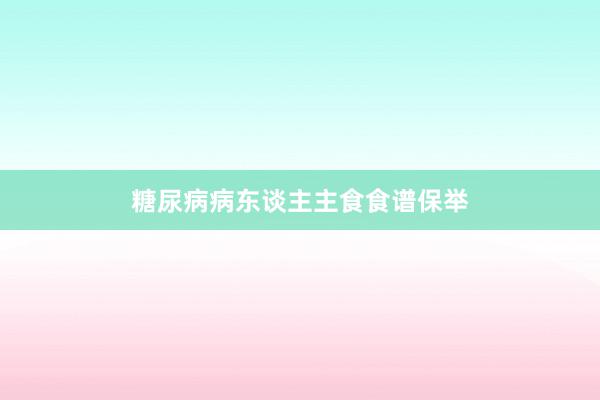 糖尿病病东谈主主食食谱保举