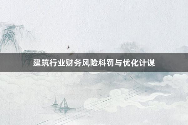 建筑行业财务风险科罚与优化计谋