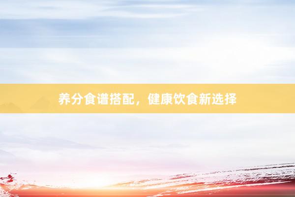 养分食谱搭配，健康饮食新选择